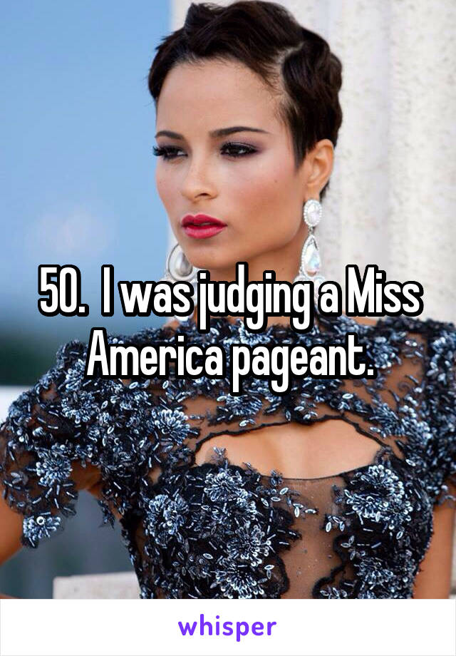 50.  I was judging a Miss America pageant.