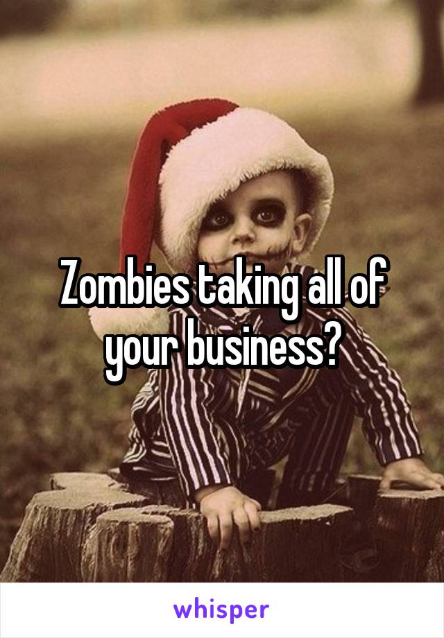 Zombies taking all of your business?