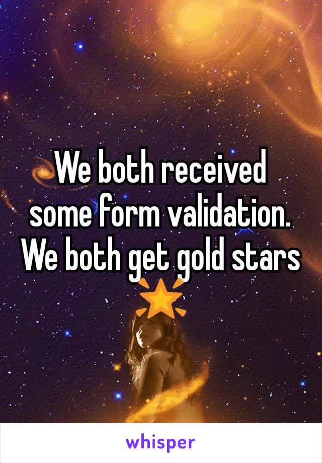 We both received some form validation.
We both get gold stars 🌟