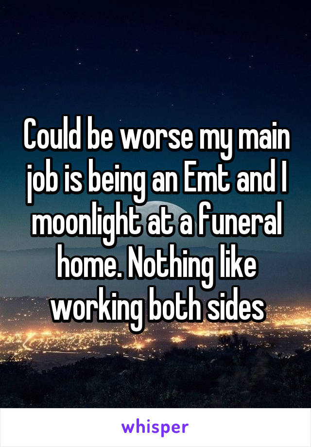 Could be worse my main job is being an Emt and I moonlight at a funeral home. Nothing like working both sides