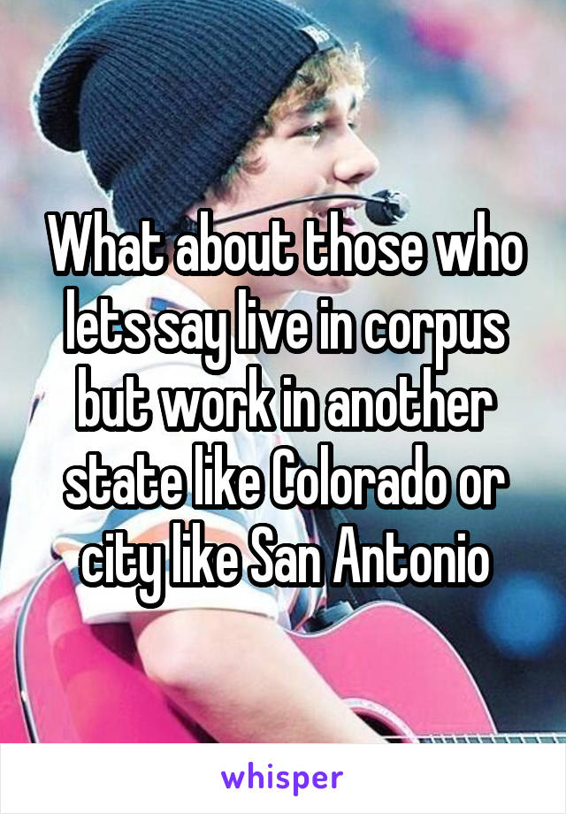 What about those who lets say live in corpus but work in another state like Colorado or city like San Antonio