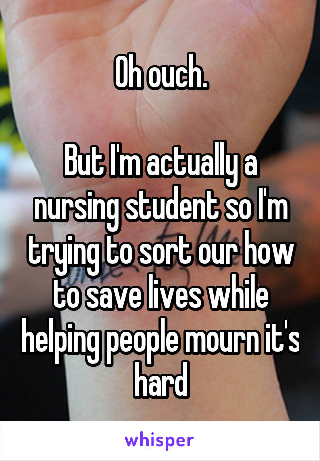 Oh ouch.

But I'm actually a nursing student so I'm trying to sort our how to save lives while helping people mourn it's hard