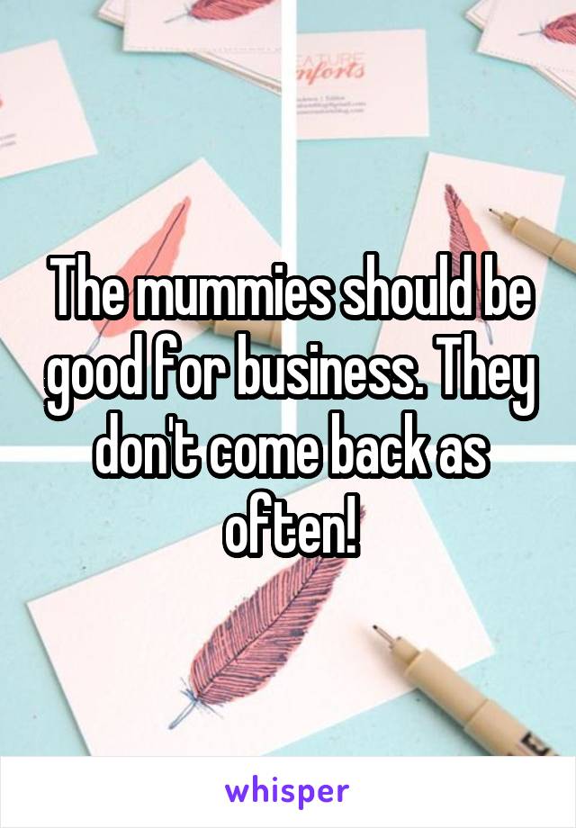 The mummies should be good for business. They don't come back as often!