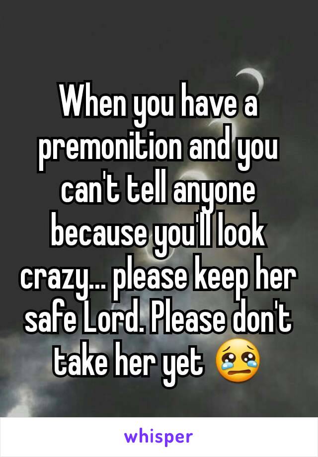 When you have a premonition and you can't tell anyone because you'll look crazy... please keep her safe Lord. Please don't take her yet 😢