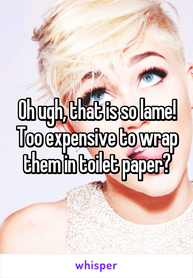 Oh ugh, that is so lame! Too expensive to wrap them in toilet paper?