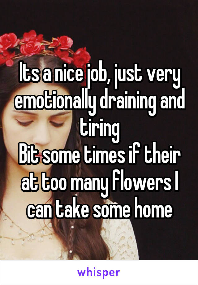 Its a nice job, just very emotionally draining and tiring
Bit some times if their at too many flowers I can take some home