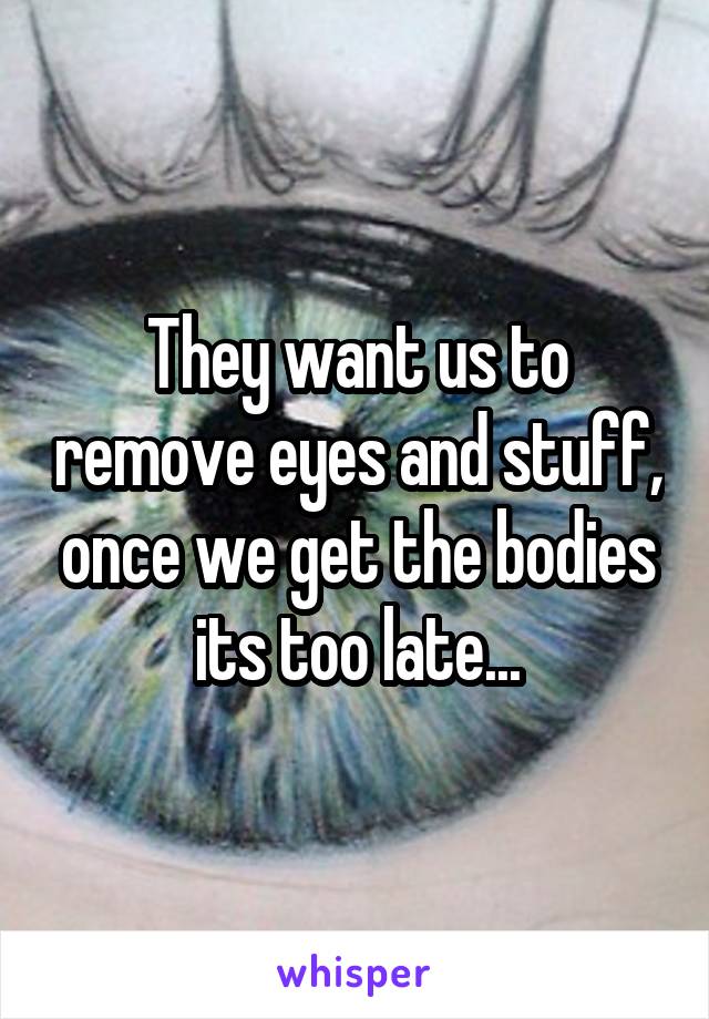 They want us to remove eyes and stuff, once we get the bodies its too late...