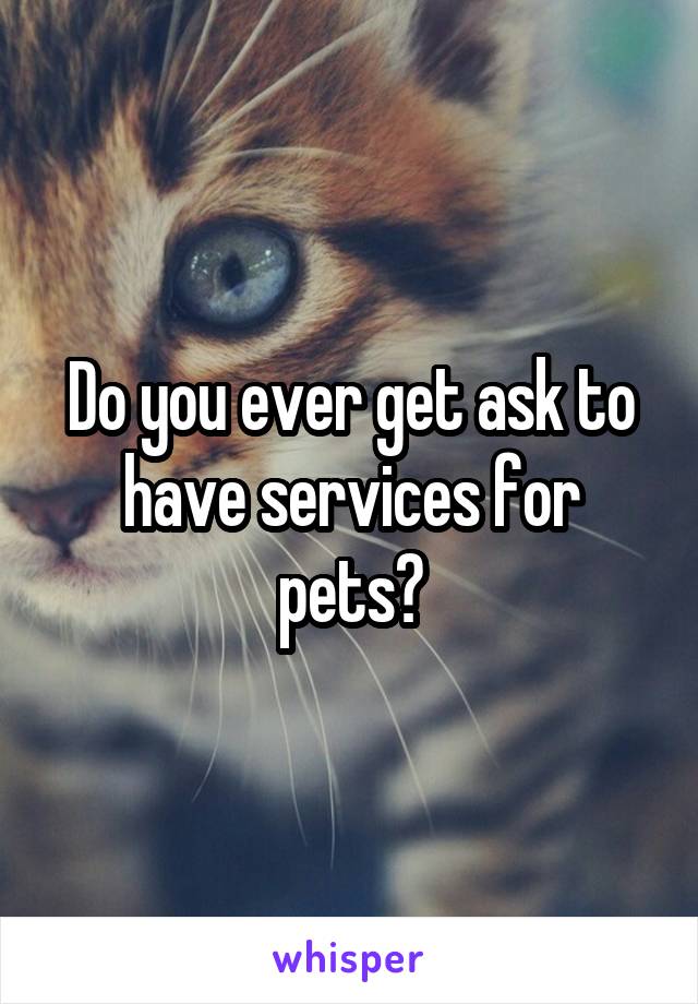 Do you ever get ask to have services for pets?