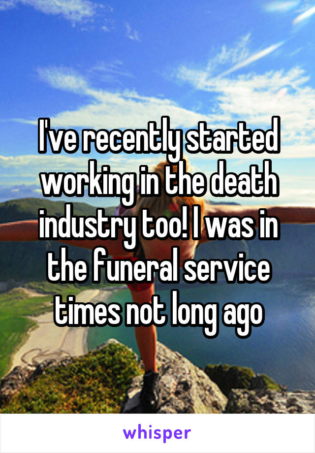 I've recently started working in the death industry too! I was in the funeral service times not long ago