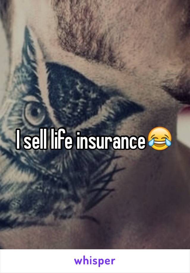 I sell life insurance😂