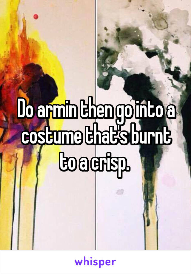 Do armin then go into a costume that's burnt to a crisp. 