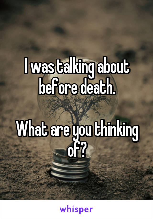 I was talking about before death.

What are you thinking of?