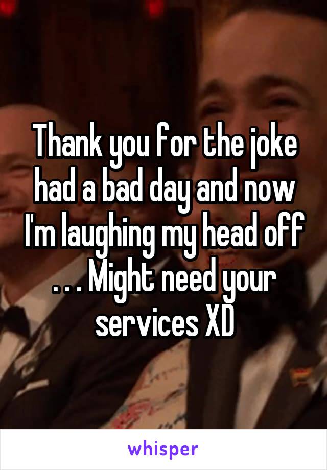 Thank you for the joke had a bad day and now I'm laughing my head off . . . Might need your services XD