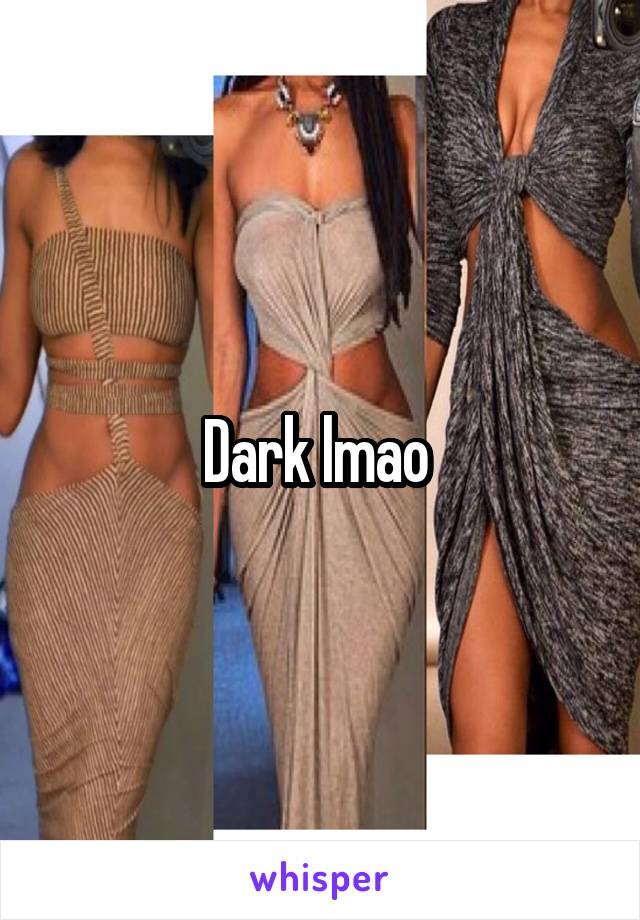 Dark lmao 