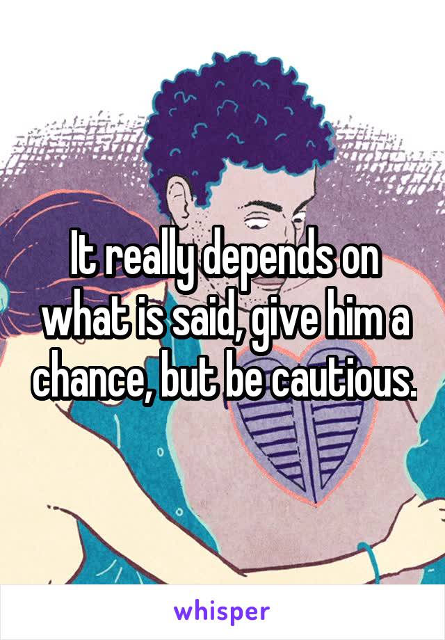 It really depends on what is said, give him a chance, but be cautious.