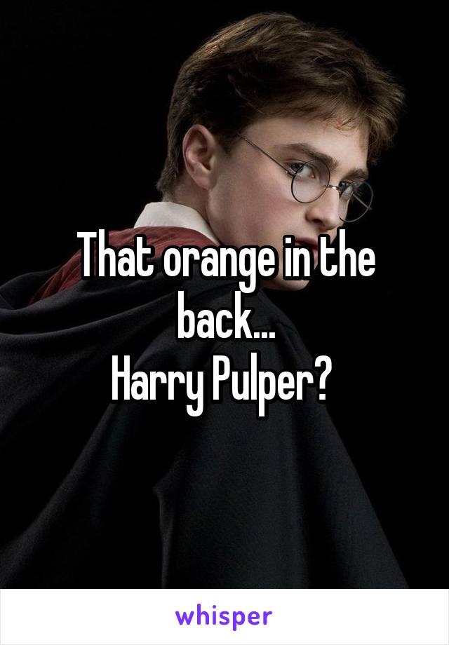 That orange in the back...
Harry Pulper? 