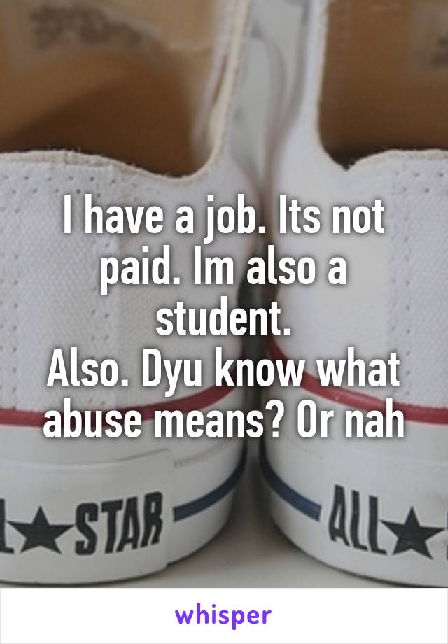 I have a job. Its not paid. Im also a student.
Also. Dyu know what abuse means? Or nah