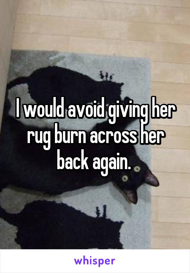 I would avoid giving her rug burn across her back again. 