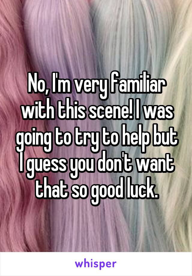 No, I'm very familiar with this scene! I was going to try to help but I guess you don't want that so good luck.