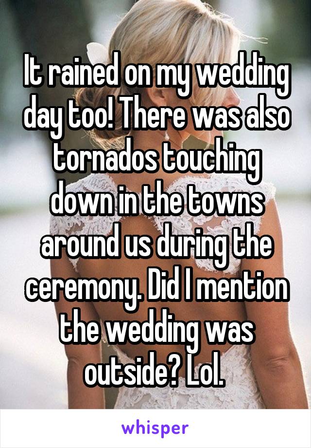 It rained on my wedding day too! There was also tornados touching down in the towns around us during the ceremony. Did I mention the wedding was outside? Lol. 
