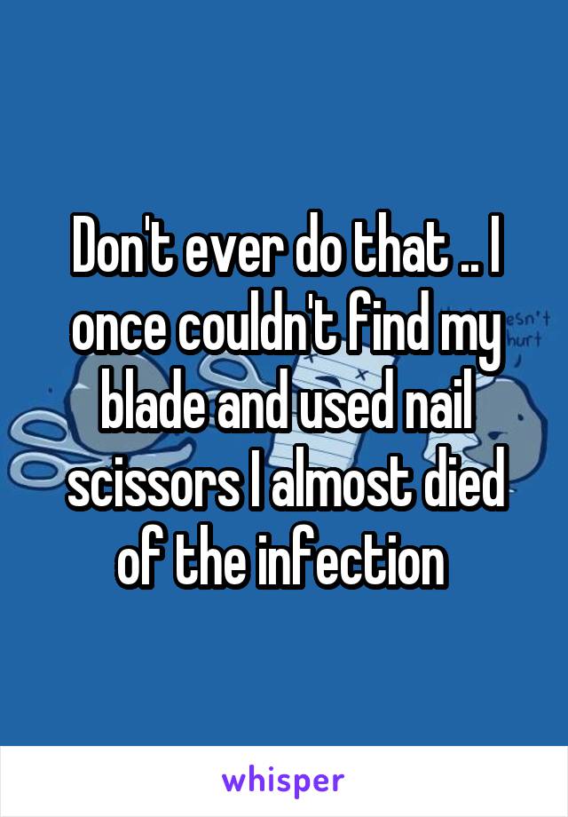 Don't ever do that .. I once couldn't find my blade and used nail scissors I almost died of the infection 