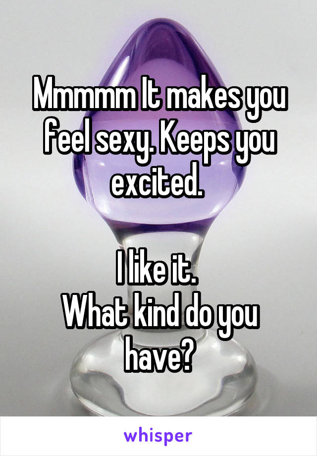 Mmmmm It makes you feel sexy. Keeps you excited. 

I like it. 
What kind do you have?