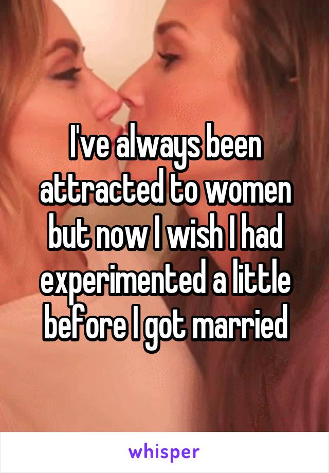 I've always been attracted to women but now I wish I had experimented a little before I got married