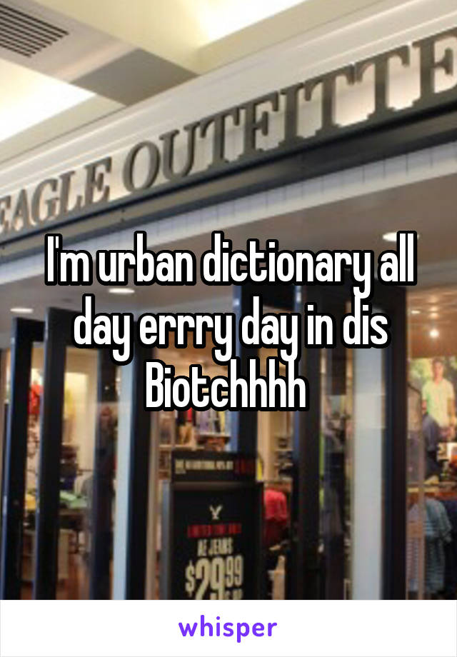 I'm urban dictionary all day errry day in dis Biotchhhh 
