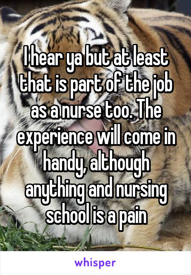 I hear ya but at least that is part of the job as a nurse too. The experience will come in handy, although anything and nursing school is a pain