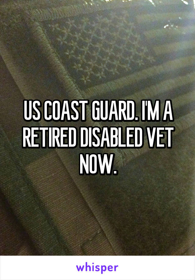 US COAST GUARD. I'M A RETIRED DISABLED VET NOW.