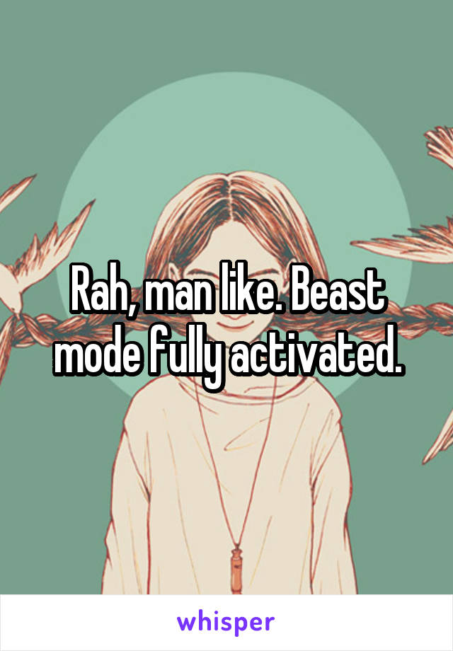 Rah, man like. Beast mode fully activated.