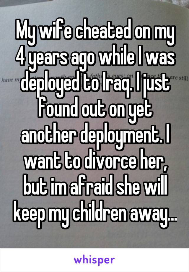 My wife cheated on my 4 years ago while I was deployed to Iraq. I just found out on yet another deployment. I want to divorce her, but im afraid she will keep my children away... 