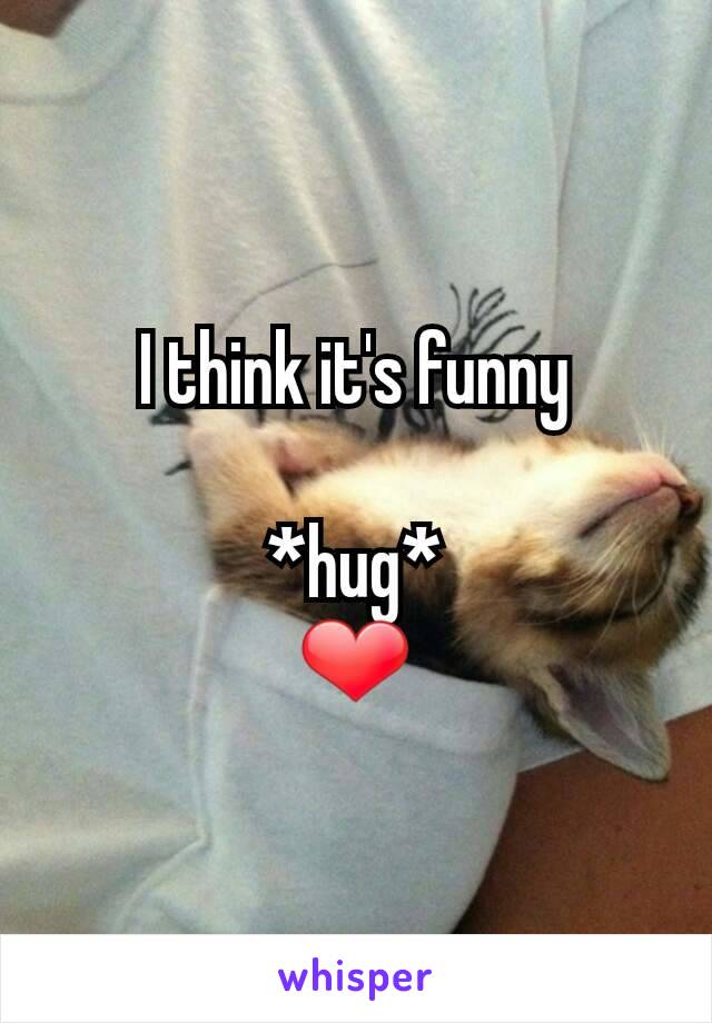 I think it's funny

*hug*
❤