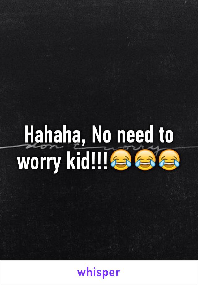 Hahaha, No need to worry kid!!!😂😂😂
