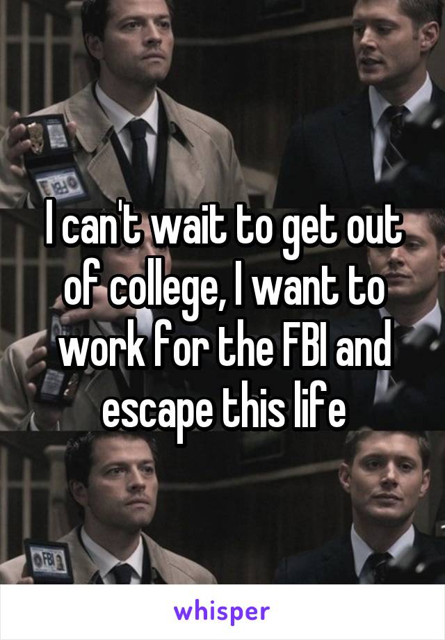 I can't wait to get out of college, I want to work for the FBI and escape this life