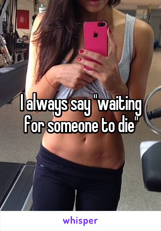 I always say "waiting for someone to die"