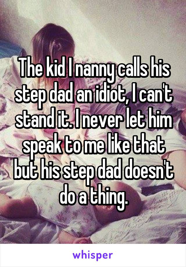 The kid I nanny calls his step dad an idiot, I can't stand it. I never let him speak to me like that but his step dad doesn't do a thing.