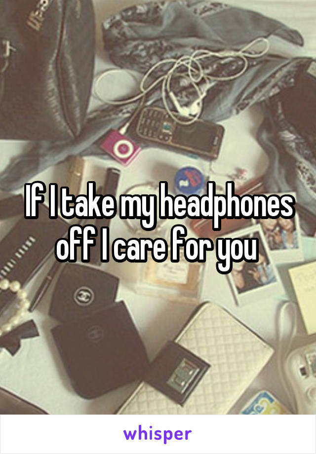 If I take my headphones off I care for you 
