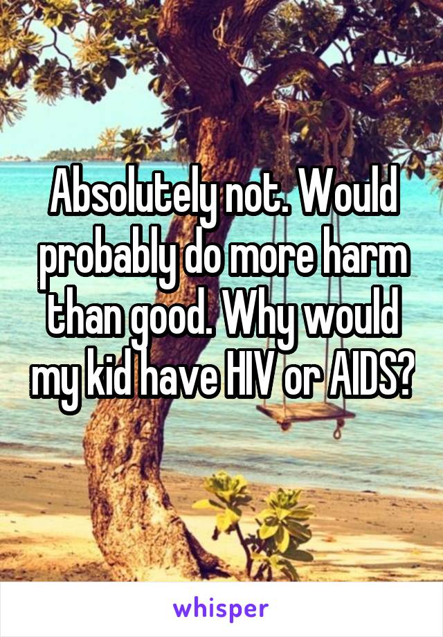 Absolutely not. Would probably do more harm than good. Why would my kid have HIV or AIDS? 