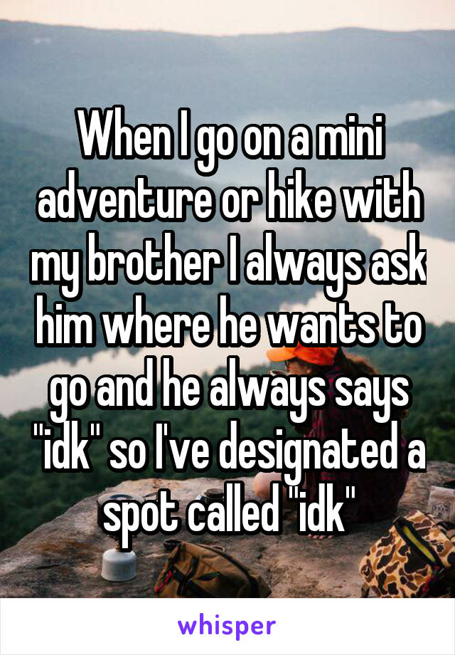When I go on a mini adventure or hike with my brother I always ask him where he wants to go and he always says "idk" so I've designated a spot called "idk"