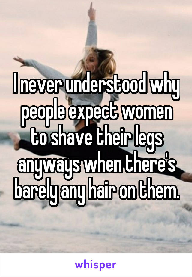 I never understood why people expect women to shave their legs anyways when there's barely any hair on them.