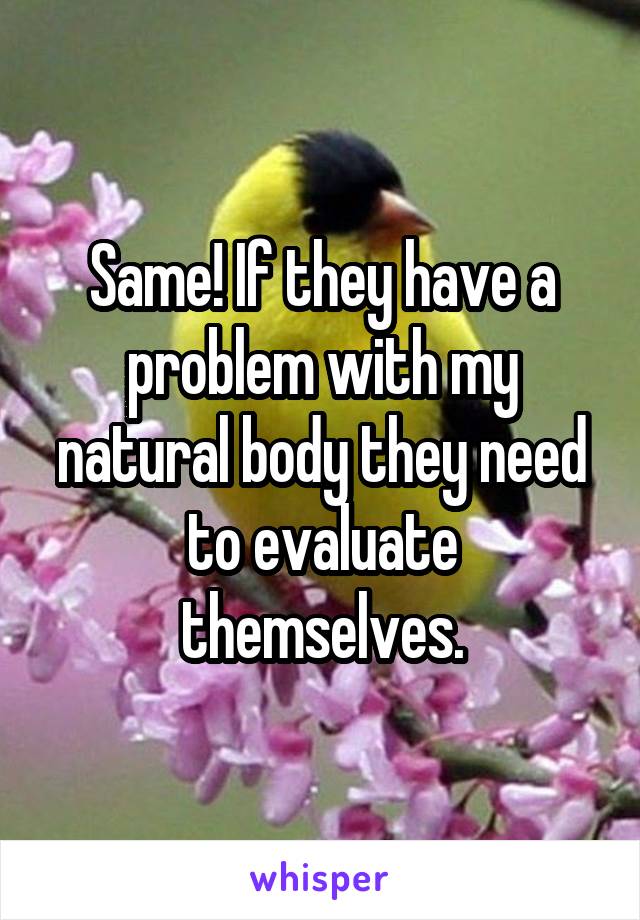 Same! If they have a problem with my natural body they need to evaluate themselves.