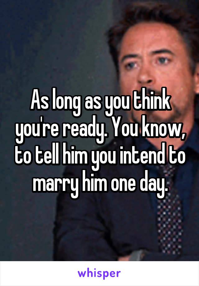 As long as you think you're ready. You know, to tell him you intend to marry him one day.