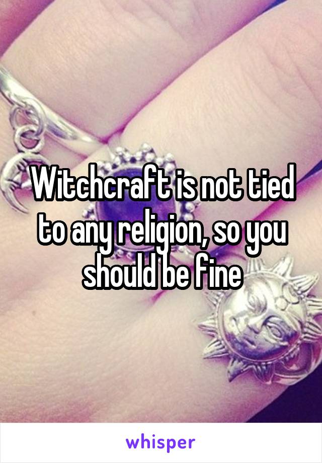 Witchcraft is not tied to any religion, so you should be fine