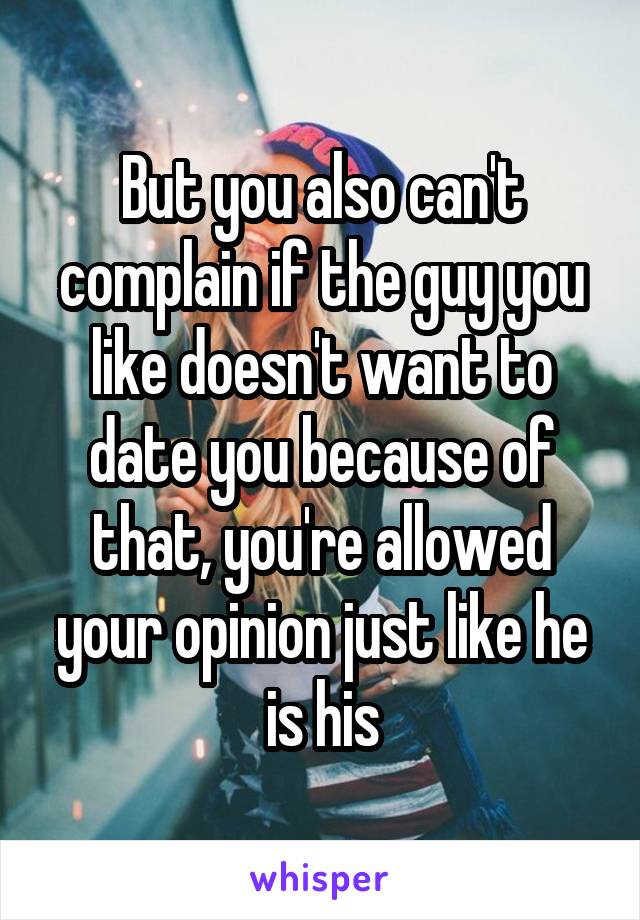 But you also can't complain if the guy you like doesn't want to date you because of that, you're allowed your opinion just like he is his