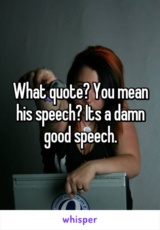 What quote? You mean his speech? Its a damn good speech.