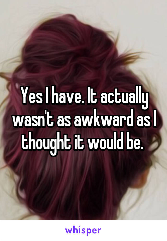 Yes I have. It actually wasn't as awkward as I thought it would be. 