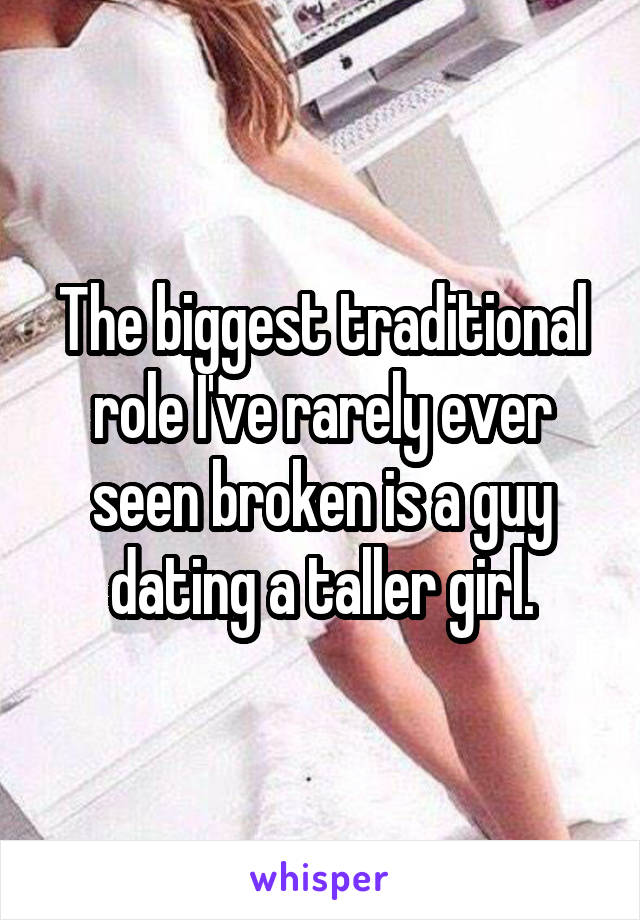 The biggest traditional role I've rarely ever seen broken is a guy dating a taller girl.