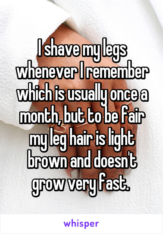 I shave my legs whenever I remember which is usually once a month, but to be fair my leg hair is light brown and doesn't grow very fast. 