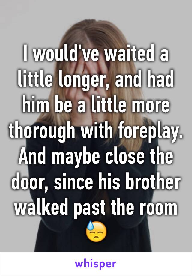 I would've waited a little longer, and had him be a little more thorough with foreplay.
And maybe close the door, since his brother walked past the room 😓